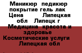 Маникюр, педикюр, покрытие гель лак › Цена ­ 250 - Липецкая обл., Липецк г. Медицина, красота и здоровье » Косметические услуги   . Липецкая обл.